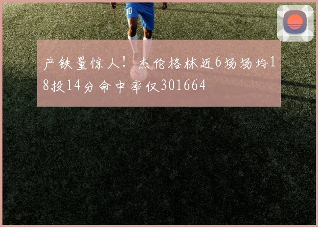 产铁量惊人!杰伦格林近6场场均18投14分命中率仅301664