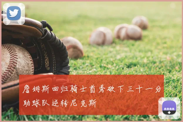 詹姆斯回归骑士首秀砍下三十一分助球队逆转尼克斯