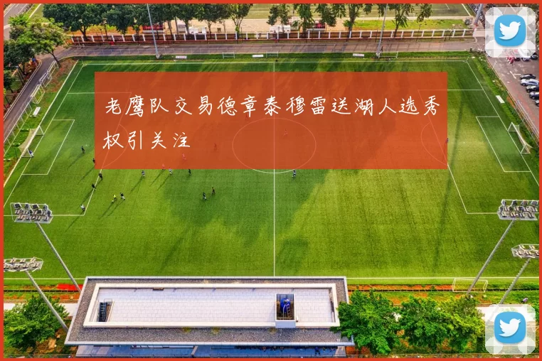 老鹰队交易德章泰穆雷送湖人选秀权引关注