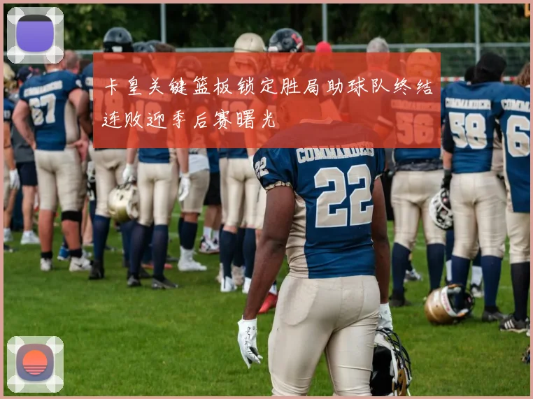 卡皇关键篮板锁定胜局助球队终结连败迎季后赛曙光