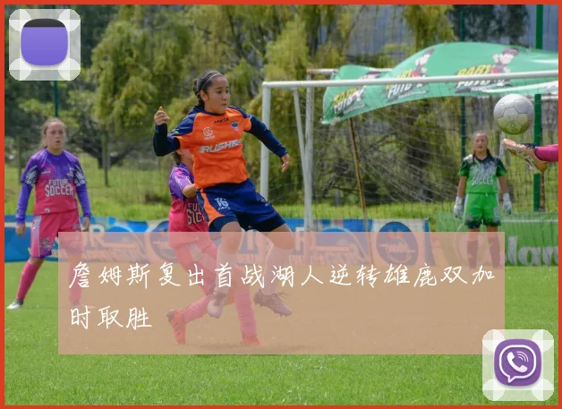 詹姆斯复出首战湖人逆转雄鹿双加时取胜