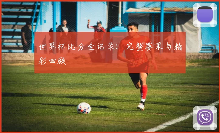 世界杯比分全记录：完整赛果与精彩回顾