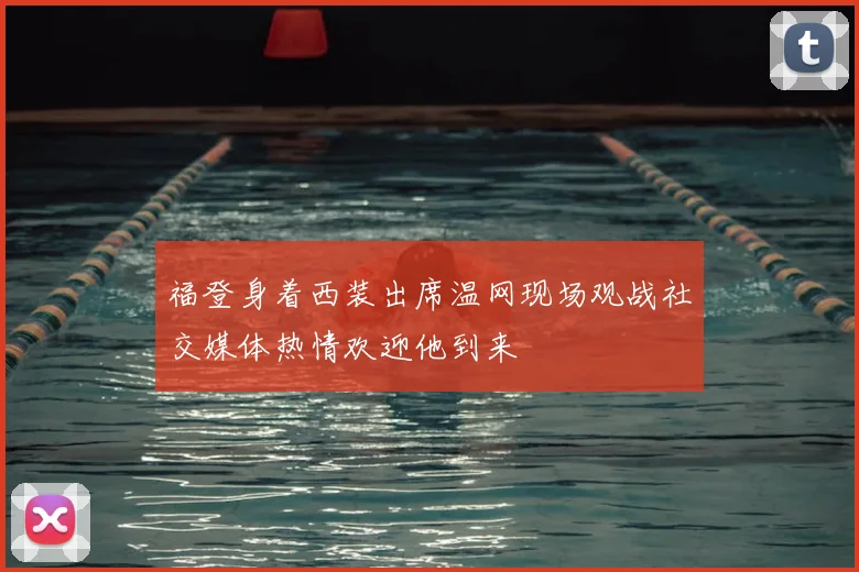 福登身着西装出席温网现场观战社交媒体热情欢迎他到来