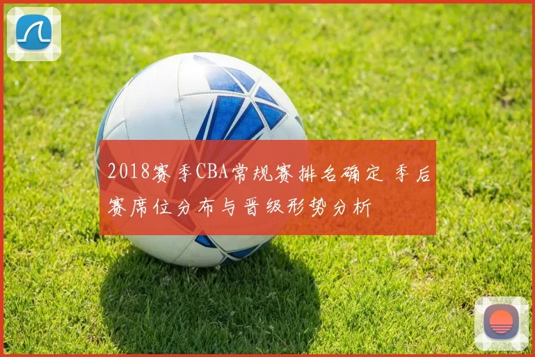 2018赛季CBA常规赛排名确定 季后赛席位分布与晋级形势分析
