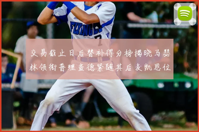 交易截止日后替补得分榜揭晓马瑟林领衔普理查德紧随其后麦凯恩位列第三