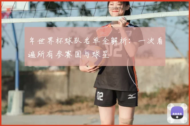 年世界杯球队名单全解析：一次看遍所有参赛国与球星