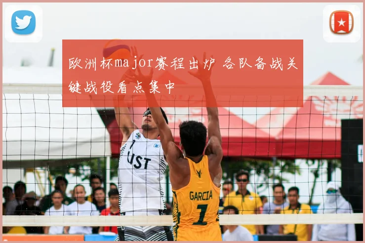 欧洲杯major赛程出炉 各队备战关键战役看点集中