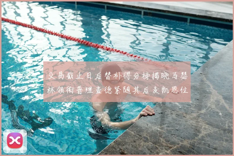 交易截止日后替补得分榜揭晓马瑟林领衔普理查德紧随其后麦凯恩位列第三