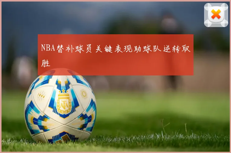 NBA替补球员关键表现助球队逆转取胜