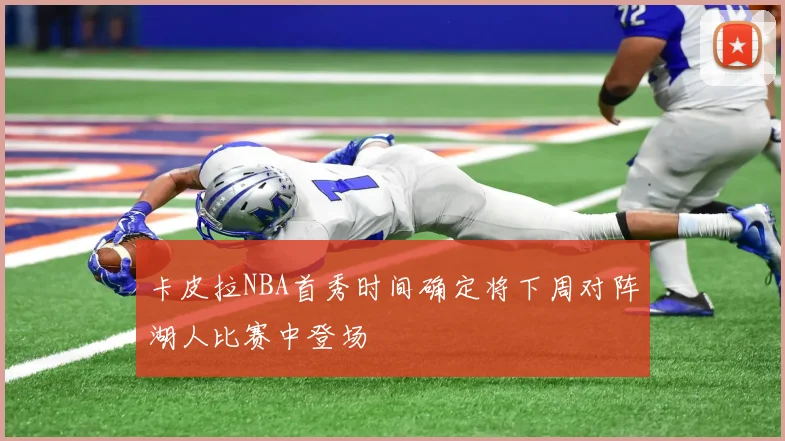 卡皮拉NBA首秀时间确定将下周对阵湖人比赛中登场