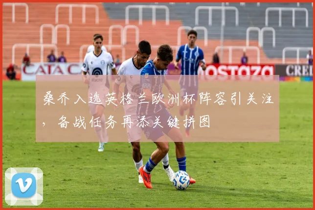 桑乔入选英格兰欧洲杯阵容引关注,备战任务再添关键拼图