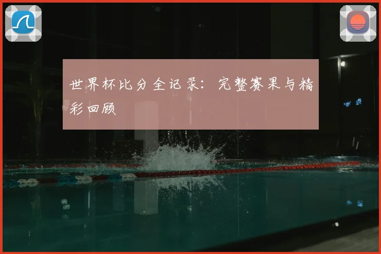 世界杯比分全记录:完整赛果与精彩回顾