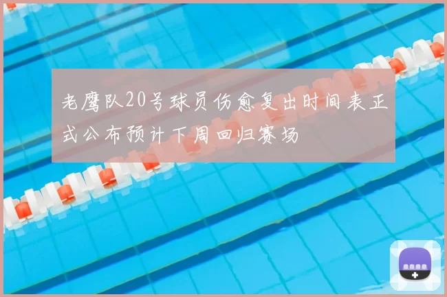老鹰队20号球员伤愈复出时间表正式公布预计下周回归赛场