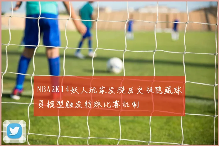 NBA2K14妖人玩家发现历史级隐藏球员模型触发特殊比赛机制