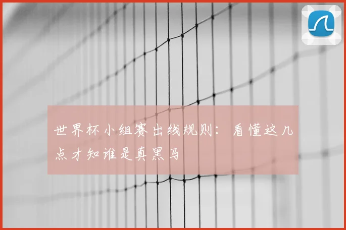 世界杯小组赛出线规则：看懂这几点才知谁是真黑马