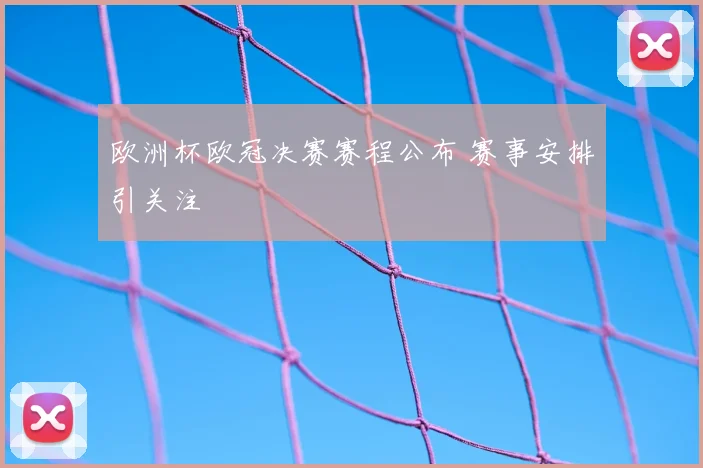 欧洲杯欧冠决赛赛程公布 赛事安排引关注
