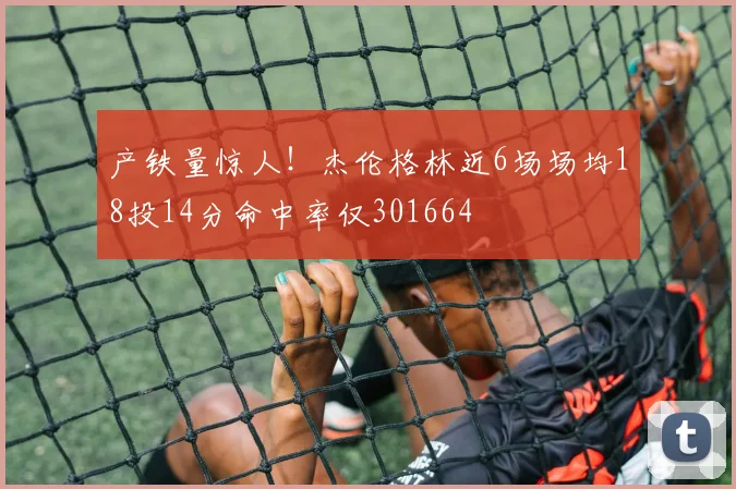 产铁量惊人!杰伦格林近6场场均18投14分命中率仅301664