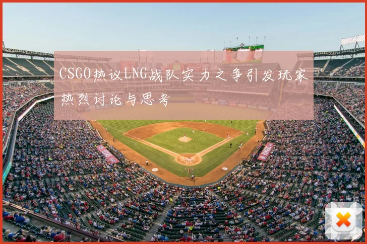 CSGO热议LNG战队实力之争引发玩家热烈讨论与思考