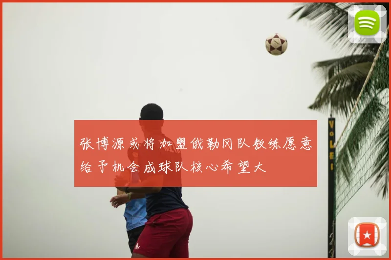 张博源或将加盟俄勒冈队教练愿意给予机会成球队核心希望大