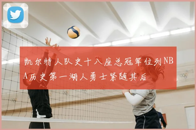 凯尔特人队史十八座总冠军位列NBA历史第一湖人勇士紧随其后