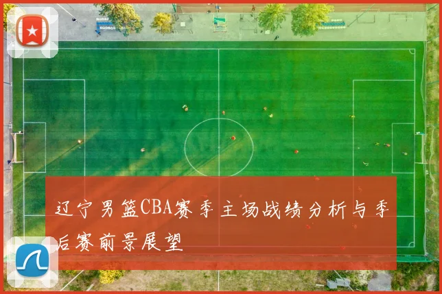 辽宁男篮CBA赛季主场战绩分析与季后赛前景展望