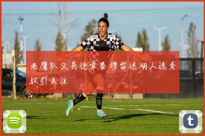 老鹰队交易德章泰穆雷送湖人选秀权引关注
