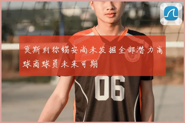 莫斯利称锡安尚未发掘全部潜力高球商球员未来可期