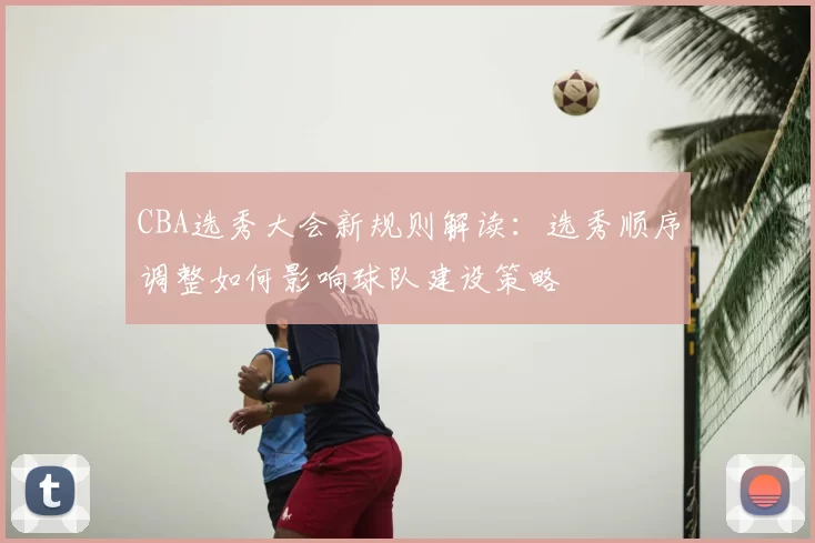 CBA选秀大会新规则解读：选秀顺序调整如何影响球队建设策略