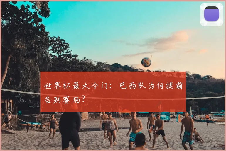 世界杯最大冷门:巴西队为何提前告别赛场?