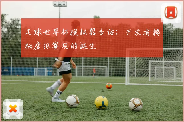 足球世界杯模拟器专访：开发者揭秘虚拟赛场的诞生