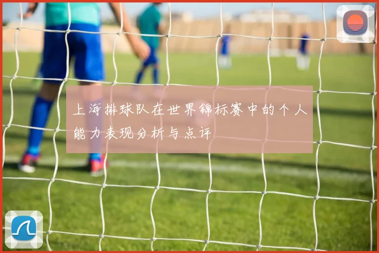 上海排球队在世界锦标赛中的个人能力表现分析与点评
