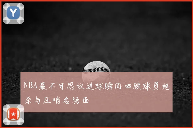 NBA最不可思议进球瞬间回顾球员绝杀与压哨名场面