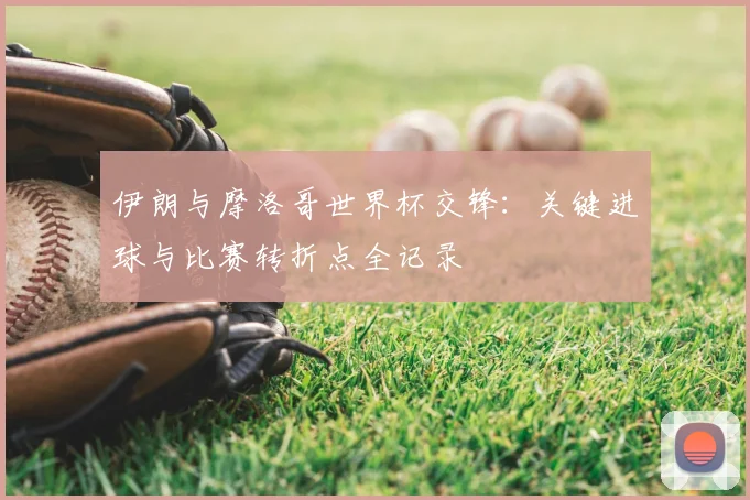伊朗与摩洛哥世界杯交锋：关键进球与比赛转折点全记录