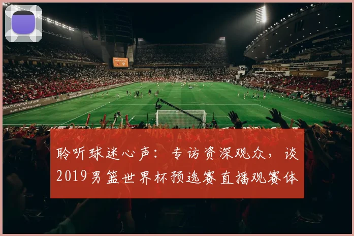 聆听球迷心声：专访资深观众，谈2019男篮世界杯预选赛直播观赛体验