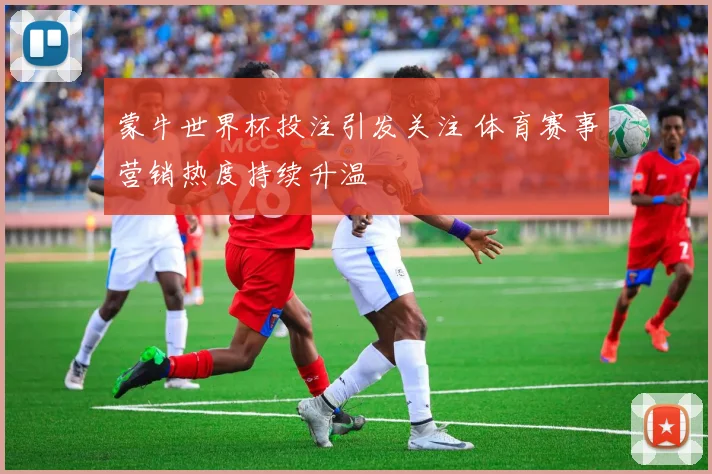 蒙牛世界杯投注引发关注 体育赛事营销热度持续升温