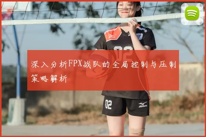 深入分析FPX战队的全局控制与压制策略解析