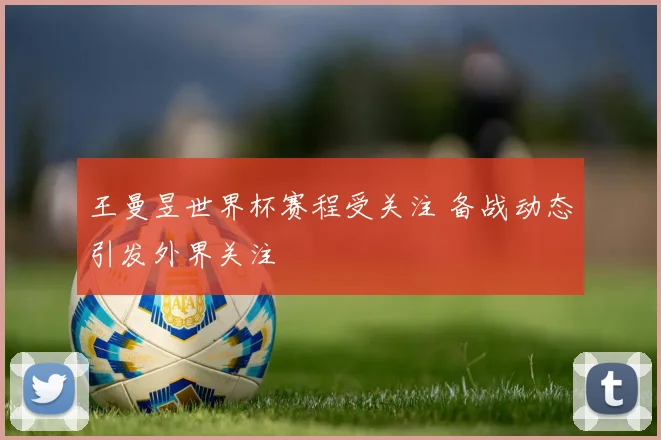 王曼昱世界杯赛程受关注 备战动态引发外界关注
