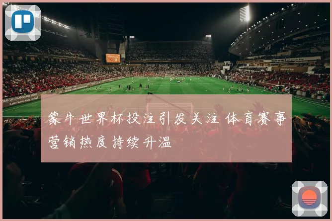 蒙牛世界杯投注引发关注 体育赛事营销热度持续升温