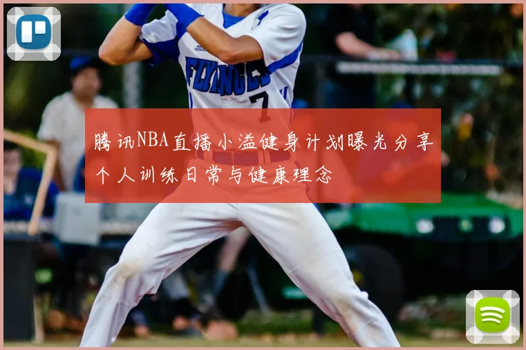 腾讯NBA直播小溢健身计划曝光分享个人训练日常与健康理念