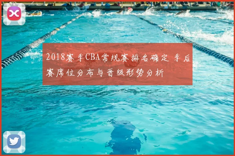 2018赛季CBA常规赛排名确定 季后赛席位分布与晋级形势分析
