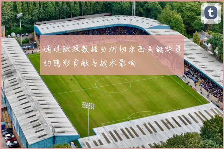 通过欧冠数据分析切尔西关键球员的隐形贡献与战术影响