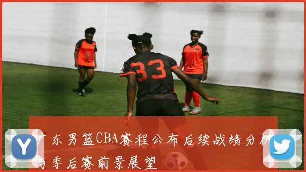 广东男篮CBA赛程公布后续战绩分析与季后赛前景展望