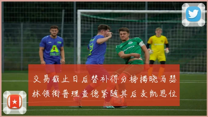 交易截止日后替补得分榜揭晓马瑟林领衔普理查德紧随其后麦凯恩位列第三