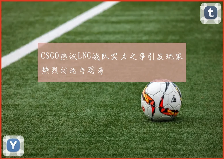 CSGO热议LNG战队实力之争引发玩家热烈讨论与思考