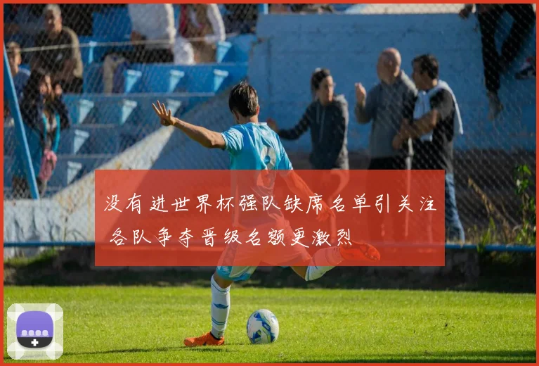 没有进世界杯强队缺席名单引关注 各队争夺晋级名额更激烈