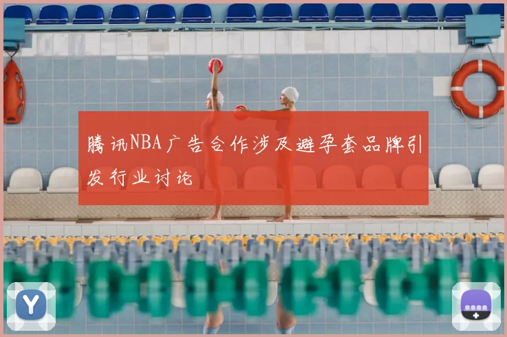 腾讯NBA广告合作涉及避孕套品牌引发行业讨论