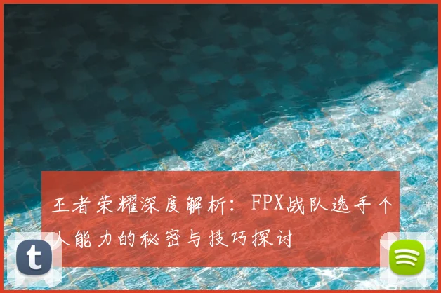 王者荣耀深度解析：FPX战队选手个人能力的秘密与技巧探讨
