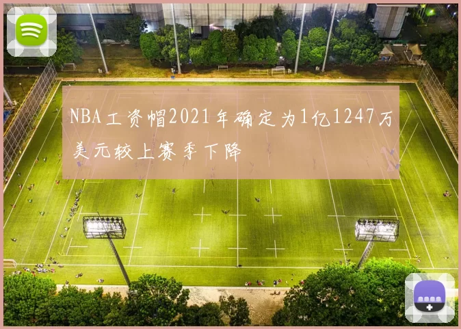 NBA工资帽2021年确定为1亿1247万美元较上赛季下降