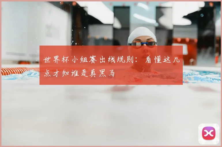 世界杯小组赛出线规则:看懂这几点才知谁是真黑马