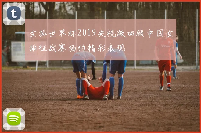 女排世界杯2019央视版回顾中国女排征战赛场的精彩表现